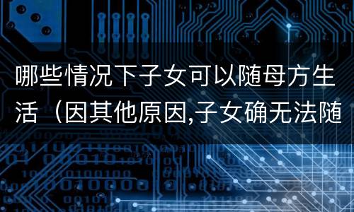 哪些情况下子女可以随母方生活（因其他原因,子女确无法随母方生活的）