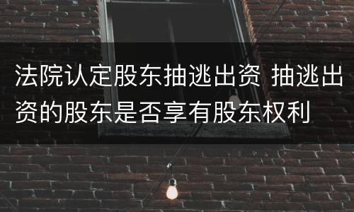 法院认定股东抽逃出资 抽逃出资的股东是否享有股东权利