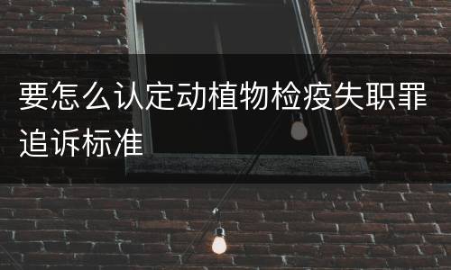 要怎么认定动植物检疫失职罪追诉标准