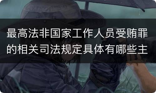 最高法非国家工作人员受贿罪的相关司法规定具体有哪些主要内容