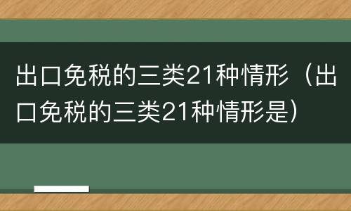 出口免税的三类21种情形（出口免税的三类21种情形是）