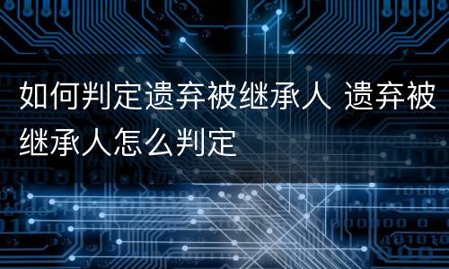 如何判定遗弃被继承人 遗弃被继承人怎么判定