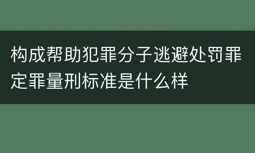 构成帮助犯罪分子逃避处罚罪定罪量刑标准是什么样