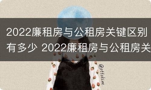 2022廉租房与公租房关键区别有多少 2022廉租房与公租房关键区别有多少个