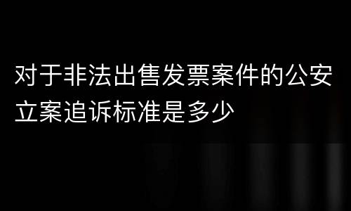 对于非法出售发票案件的公安立案追诉标准是多少
