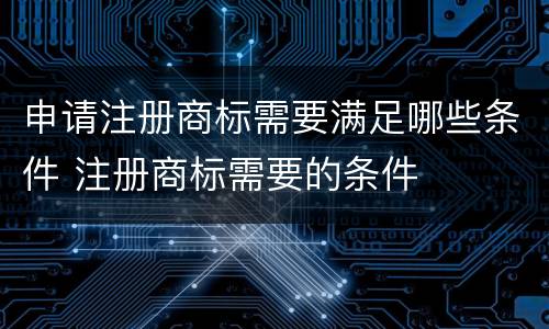 申请注册商标需要满足哪些条件 注册商标需要的条件