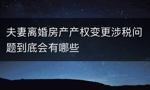夫妻离婚房产产权变更涉税问题到底会有哪些
