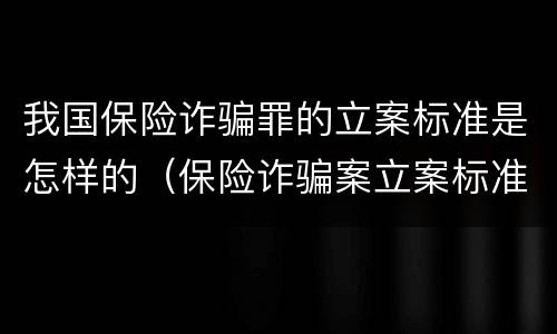 我国保险诈骗罪的立案标准是怎样的（保险诈骗案立案标准是什么）