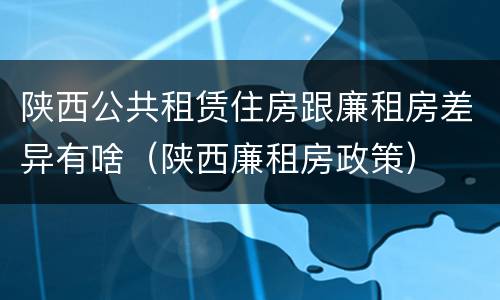 陕西公共租赁住房跟廉租房差异有啥（陕西廉租房政策）