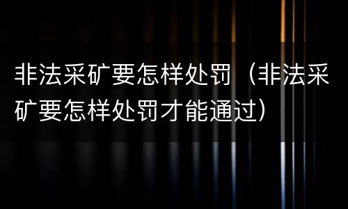 非法采矿要怎样处罚（非法采矿要怎样处罚才能通过）