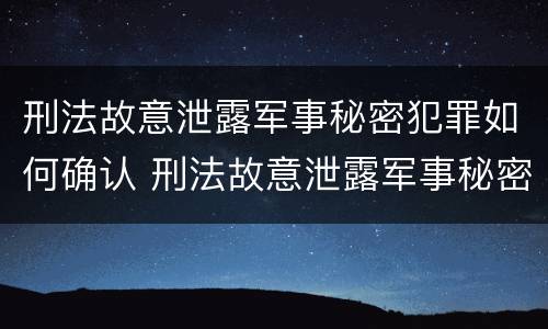 刑法故意泄露军事秘密犯罪如何确认 刑法故意泄露军事秘密犯罪如何确认罪名