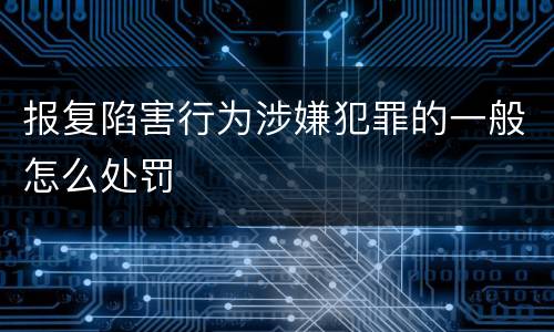 报复陷害行为涉嫌犯罪的一般怎么处罚