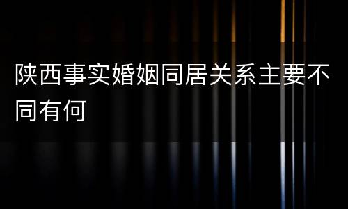 陕西事实婚姻同居关系主要不同有何