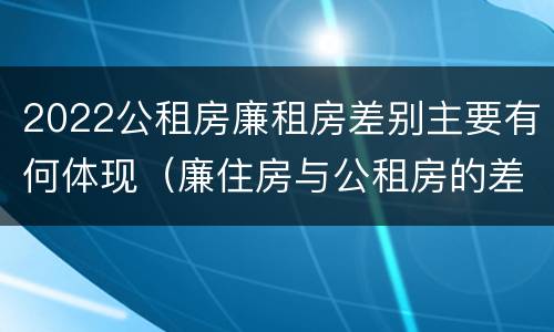 2022公租房廉租房差别主要有何体现（廉住房与公租房的差别）