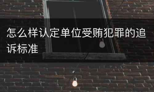 怎么样认定单位受贿犯罪的追诉标准