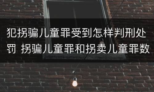 犯拐骗儿童罪受到怎样判刑处罚 拐骗儿童罪和拐卖儿童罪数罪并罚
