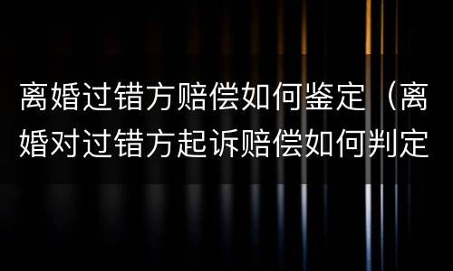离婚过错方赔偿如何鉴定（离婚对过错方起诉赔偿如何判定）