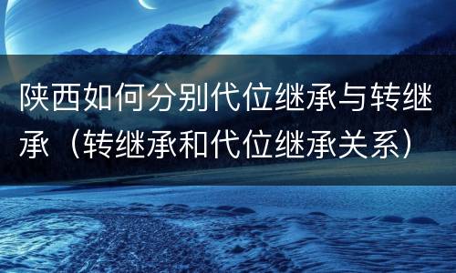 陕西如何分别代位继承与转继承（转继承和代位继承关系）