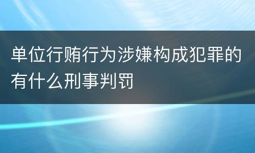 单位行贿行为涉嫌构成犯罪的有什么刑事判罚