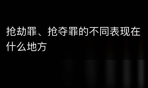 抢劫罪、抢夺罪的不同表现在什么地方