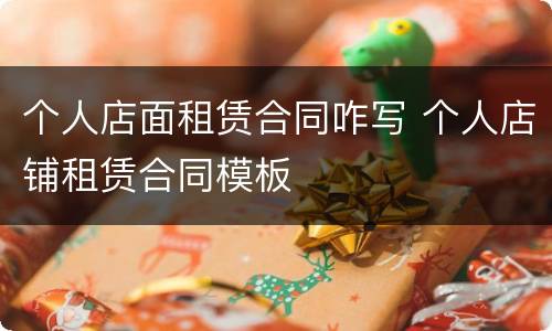 个人店面租赁合同咋写 个人店铺租赁合同模板