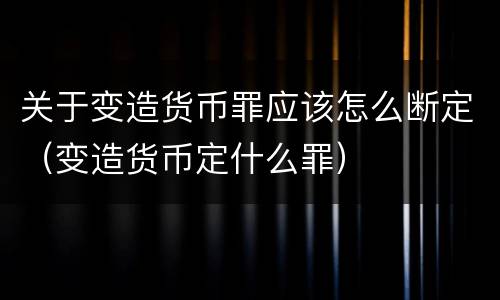 关于变造货币罪应该怎么断定（变造货币定什么罪）
