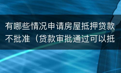有哪些情况申请房屋抵押贷款不批准（贷款审批通过可以抵押了吗）