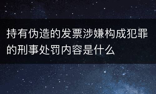 持有伪造的发票涉嫌构成犯罪的刑事处罚内容是什么