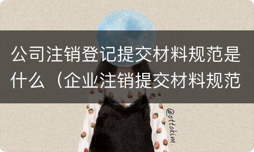 公司注销登记提交材料规范是什么（企业注销提交材料规范）