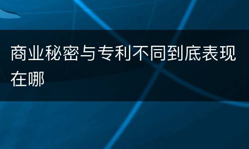 商业秘密与专利不同到底表现在哪