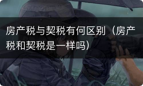 房产税与契税有何区别（房产税和契税是一样吗）