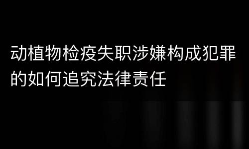 动植物检疫失职涉嫌构成犯罪的如何追究法律责任