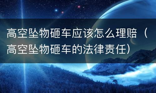 高空坠物砸车应该怎么理赔（高空坠物砸车的法律责任）