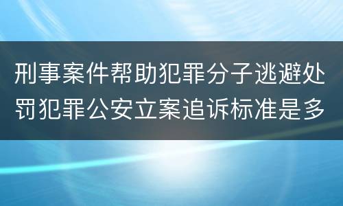 刑事案件帮助犯罪分子逃避处罚犯罪公安立案追诉标准是多少