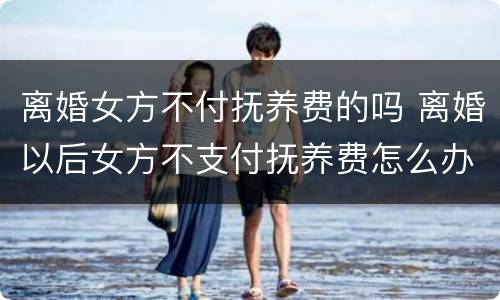 离婚女方不付抚养费的吗 离婚以后女方不支付抚养费怎么办