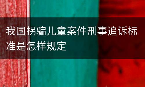 我国拐骗儿童案件刑事追诉标准是怎样规定