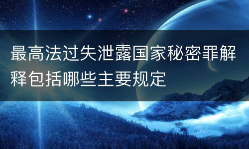 最高法过失泄露国家秘密罪解释包括哪些主要规定