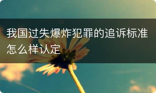 我国过失爆炸犯罪的追诉标准怎么样认定