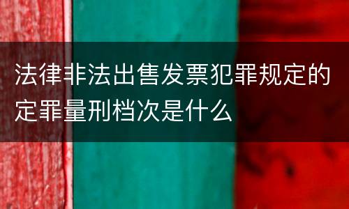法律非法出售发票犯罪规定的定罪量刑档次是什么