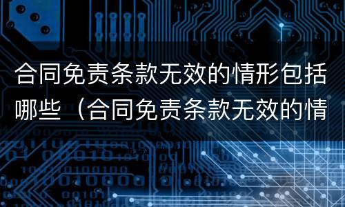 合同免责条款无效的情形包括哪些（合同免责条款无效的情形包括哪些）