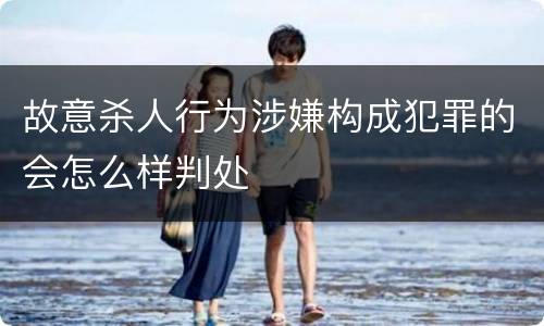 故意杀人行为涉嫌构成犯罪的会怎么样判处