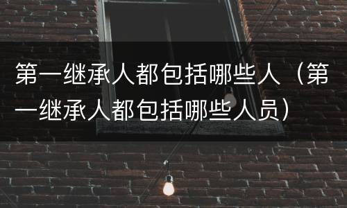 第一继承人都包括哪些人（第一继承人都包括哪些人员）