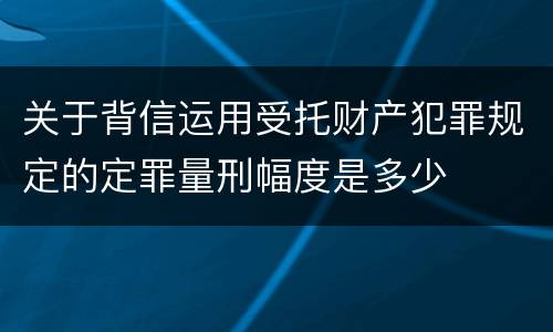 关于背信运用受托财产犯罪规定的定罪量刑幅度是多少