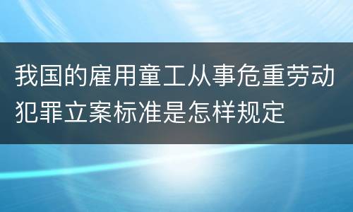 我国的雇用童工从事危重劳动犯罪立案标准是怎样规定