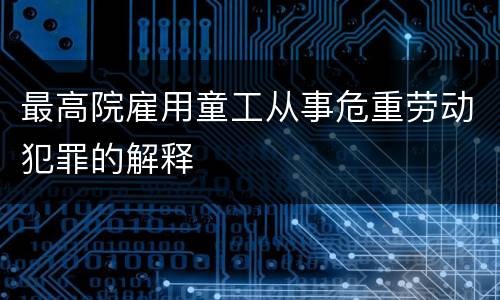 最高院雇用童工从事危重劳动犯罪的解释