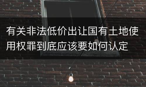 有关非法低价出让国有土地使用权罪到底应该要如何认定