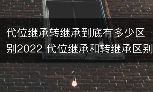 代位继承转继承到底有多少区别2022 代位继承和转继承区别