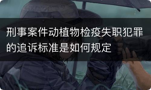 刑事案件动植物检疫失职犯罪的追诉标准是如何规定