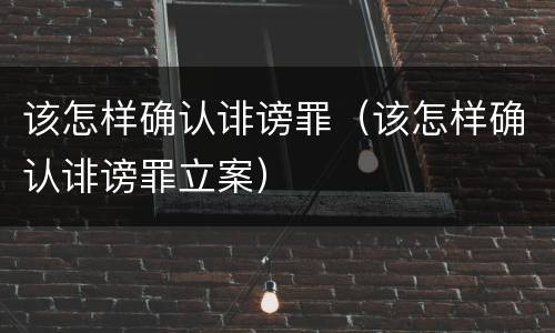 该怎样确认诽谤罪（该怎样确认诽谤罪立案）