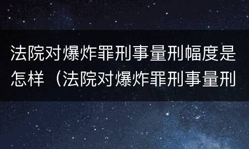 法院对爆炸罪刑事量刑幅度是怎样（法院对爆炸罪刑事量刑幅度是怎样计算的）
